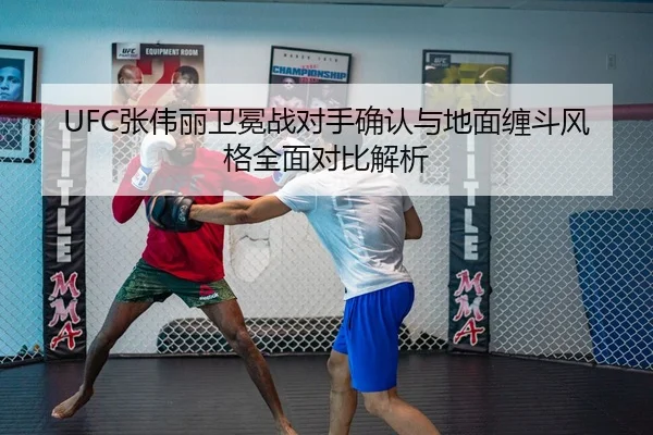 UFC张伟丽卫冕战对手确认与地面缠斗风格全面对比解析