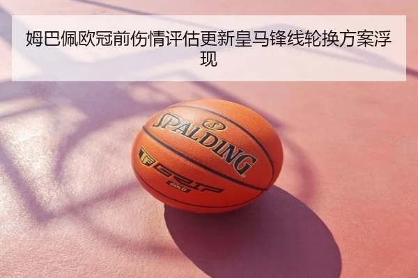 姆巴佩欧冠前伤情评估更新皇马锋线轮换方案浮现
