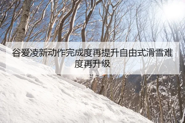 谷爱凌新动作完成度再提升自由式滑雪难度再升级