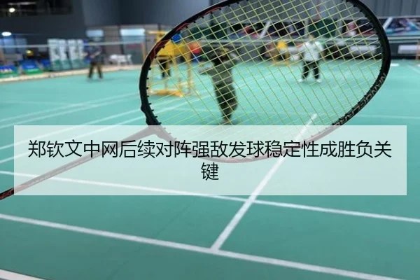 郑钦文中网后续对阵强敌发球稳定性成胜负关键