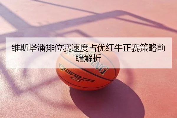 维斯塔潘排位赛速度占优红牛正赛策略前瞻解析